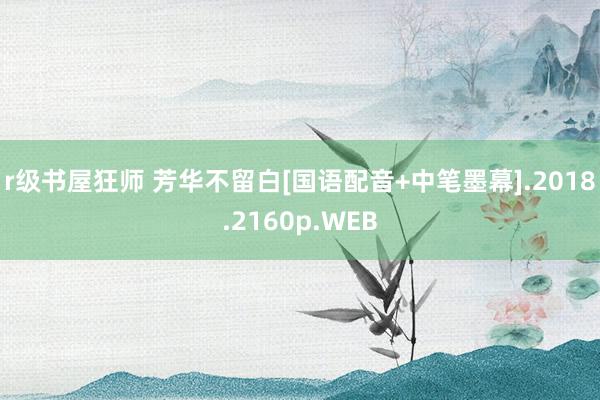 r级书屋狂师 芳华不留白[国语配音+中笔墨幕].2018.2160p.WEB