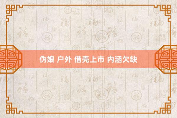 伪娘 户外 借壳上市 内涵欠缺