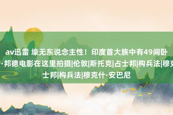 av迅雷 壕无东说念主性！印度首大族中有49间卧室，詹姆斯·邦德电影在这里拍摄|伦敦|斯托克|占士邦|构兵法|穆克什·安巴尼