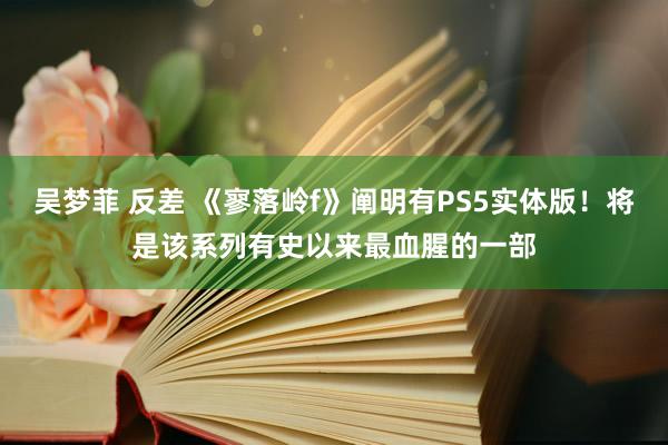 吴梦菲 反差 《寥落岭f》阐明有PS5实体版！将是该系列有史以来最血腥的一部