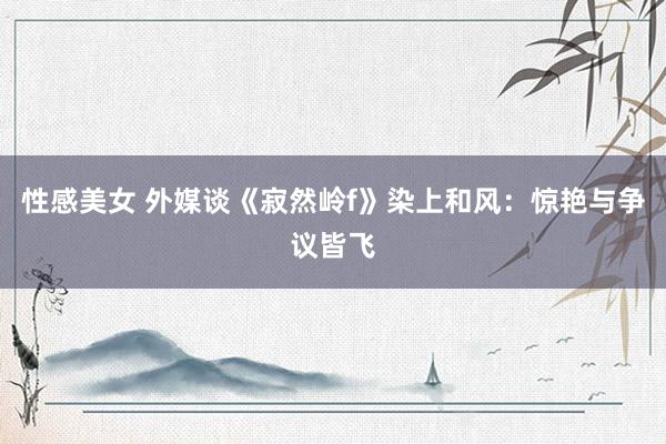 性感美女 外媒谈《寂然岭f》染上和风：惊艳与争议皆飞