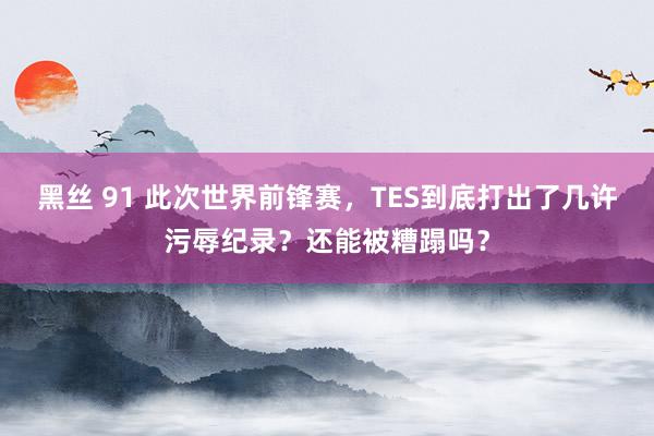 黑丝 91 此次世界前锋赛，TES到底打出了几许污辱纪录？还能被糟蹋吗？