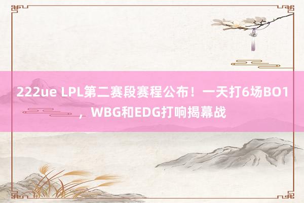 222ue LPL第二赛段赛程公布！一天打6场BO1，WBG和EDG打响揭幕战