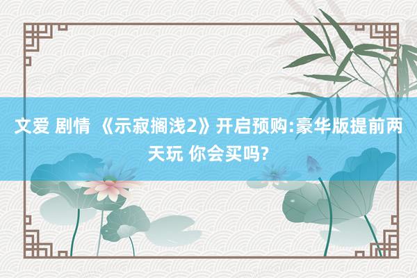 文爱 剧情 《示寂搁浅2》开启预购:豪华版提前两天玩 你会买吗?