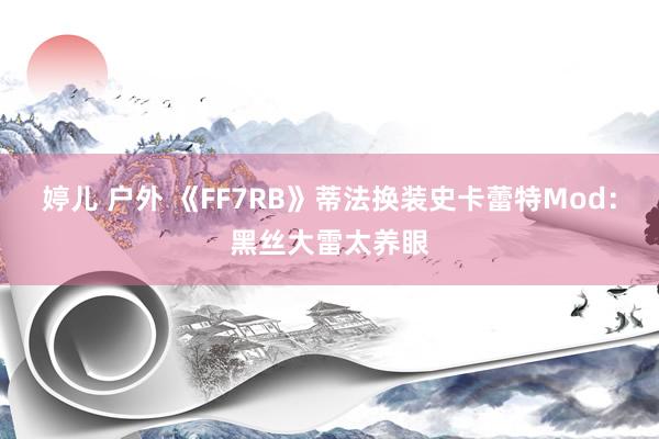 婷儿 户外 《FF7RB》蒂法换装史卡蕾特Mod：黑丝大雷太养眼