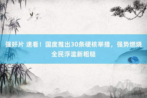 强奸片 速看！国度推出30条硬核举措，强势燃烧全民浮滥新粗糙