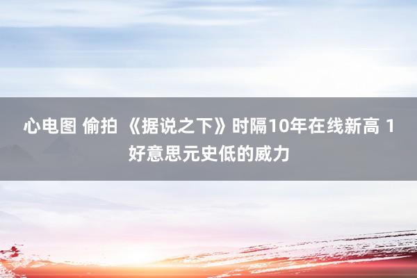 心电图 偷拍 《据说之下》时隔10年在线新高 1好意思元史低的威力
