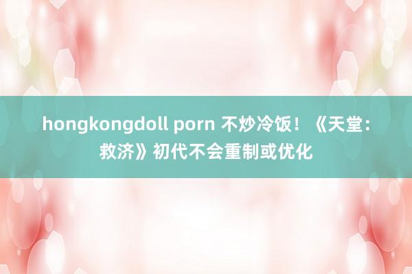 hongkongdoll porn 不炒冷饭！《天堂：救济》初代不会重制或优化