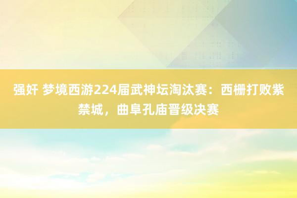 强奸 梦境西游224届武神坛淘汰赛：西栅打败紫禁城，曲阜孔庙晋级决赛