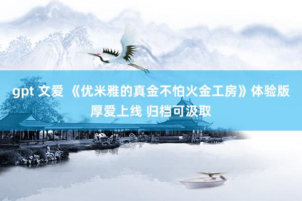 gpt 文爱 《优米雅的真金不怕火金工房》体验版厚爱上线 归档可汲取