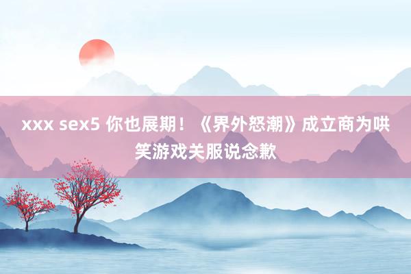 xxx sex5 你也展期！《界外怒潮》成立商为哄笑游戏关服说念歉