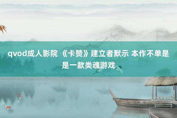 qvod成人影院 《卡赞》建立者默示 本作不单是是一款类魂游戏