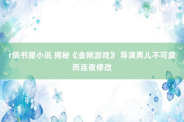 r级书屋小说 揭秘《金刚游戏》 导演男儿不可爱而连夜修改