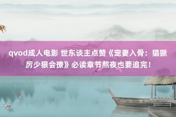 qvod成人电影 世东谈主点赞《宠妻入骨：猖獗厉少狠会撩》必读章节熬夜也要追完！
