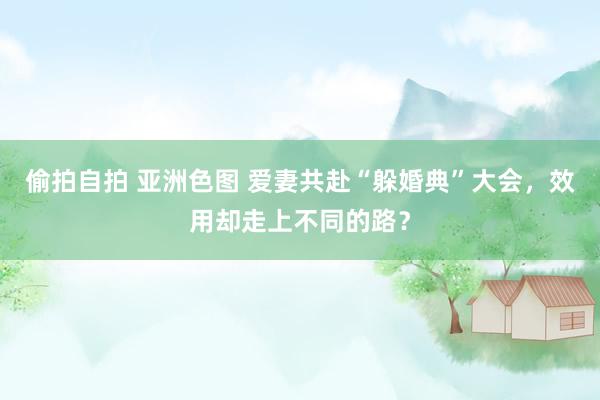 偷拍自拍 亚洲色图 爱妻共赴“躲婚典”大会，效用却走上不同的路？