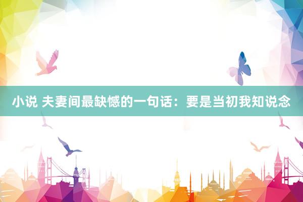 小说 夫妻间最缺憾的一句话：要是当初我知说念