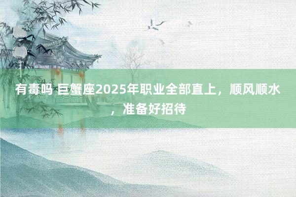有毒吗 巨蟹座2025年职业全部直上，顺风顺水，准备好招待