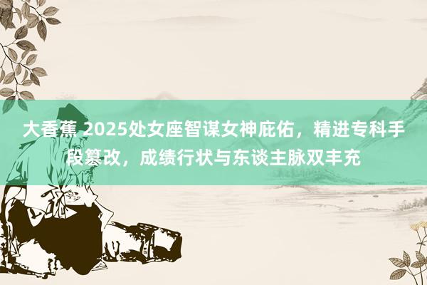 大香蕉 2025处女座智谋女神庇佑，精进专科手段篡改，成绩行状与东谈主脉双丰充