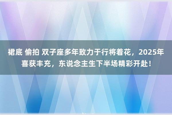 裙底 偷拍 双子座多年致力于行将着花，2025年喜获丰充，东说念主生下半场精彩开赴！
