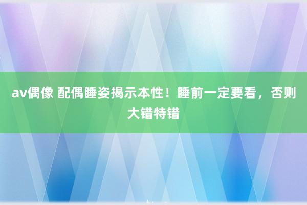 av偶像 配偶睡姿揭示本性！睡前一定要看，否则大错特错