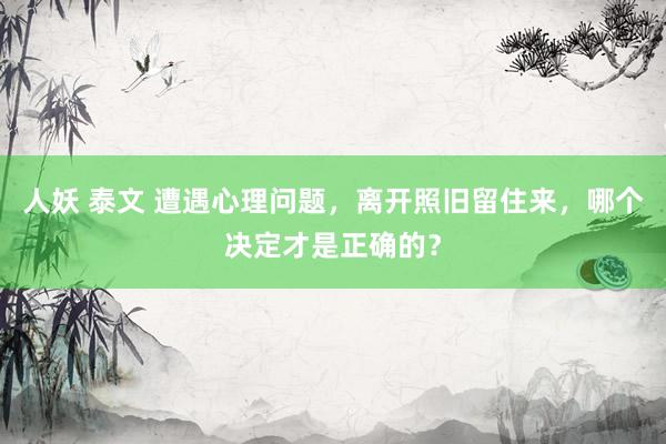 人妖 泰文 遭遇心理问题，离开照旧留住来，哪个决定才是正确的？