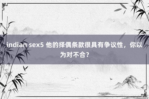 indian sex5 他的择偶条款很具有争议性，你以为对不合？
