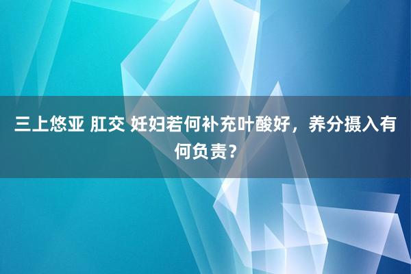 三上悠亚 肛交 妊妇若何补充叶酸好，养分摄入有何负责？