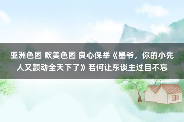 亚洲色图 欧美色图 良心保举《墨爷，你的小先人又颤动全天下了》若何让东谈主过目不忘