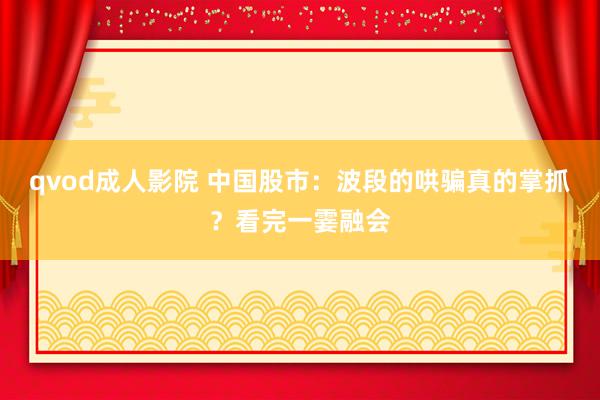 qvod成人影院 中国股市：波段的哄骗真的掌抓？看完一霎融会