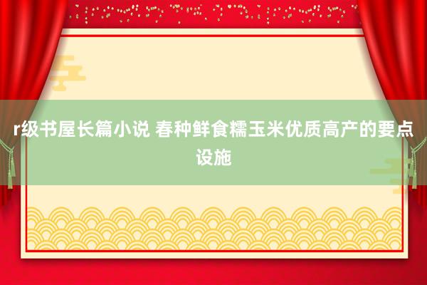 r级书屋长篇小说 春种鲜食糯玉米优质高产的要点设施