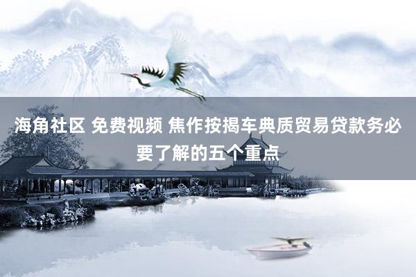 海角社区 免费视频 焦作按揭车典质贸易贷款务必要了解的五个重点