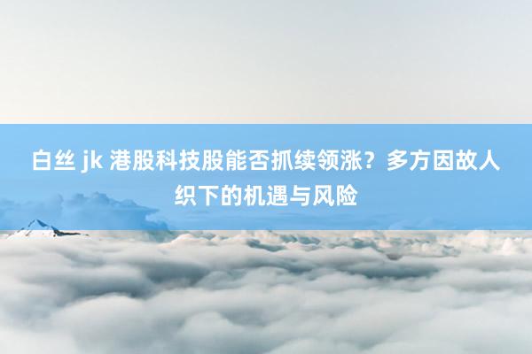 白丝 jk 港股科技股能否抓续领涨？多方因故人织下的机遇与风险