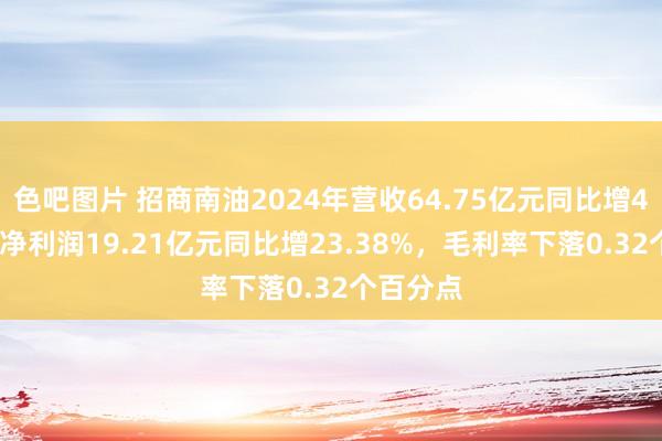 色吧图片 招商南油2024年营收64.75亿元同比增4.50%，净利润19.21亿元同比增23.38%，毛利率下落0.32个百分点