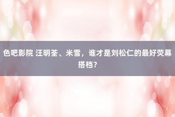 色吧影院 汪明荃、米雪，谁才是刘松仁的最好荧幕搭档？