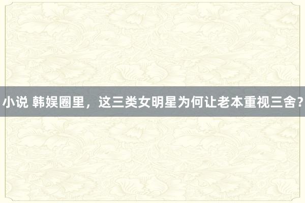 小说 韩娱圈里，这三类女明星为何让老本重视三舍？