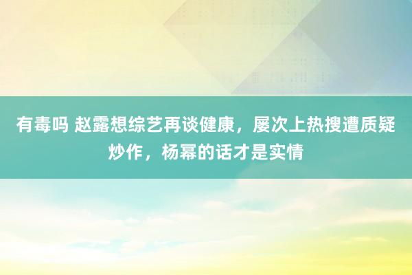有毒吗 赵露想综艺再谈健康，屡次上热搜遭质疑炒作，杨幂的话才是实情