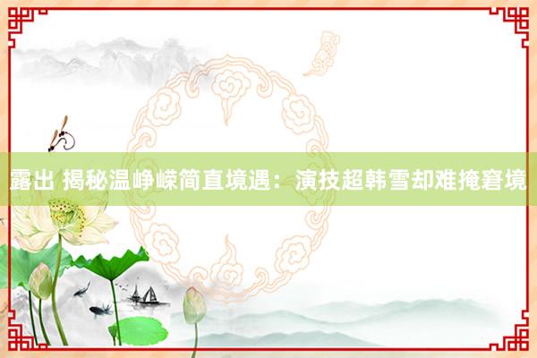 露出 揭秘温峥嵘简直境遇：演技超韩雪却难掩窘境