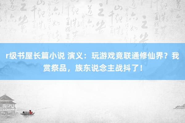 r级书屋长篇小说 演义：玩游戏竟联通修仙界？我赏祭品，族东说念主战抖了！