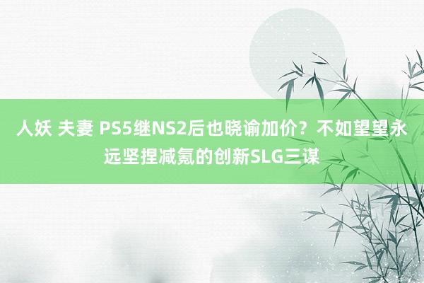 人妖 夫妻 PS5继NS2后也晓谕加价？不如望望永远坚捏减氪的创新SLG三谋