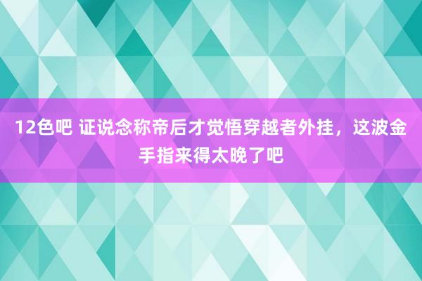 12色吧 证说念称帝后才觉悟穿越者外挂，这波金手指来得太晚了吧