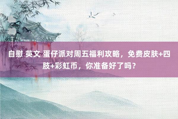 自慰 英文 蛋仔派对周五福利攻略，免费皮肤+四肢+彩虹币，你准备好了吗？
