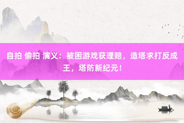 自拍 偷拍 演义：被困游戏获理赔，造塔求打反成王，塔防新纪元！