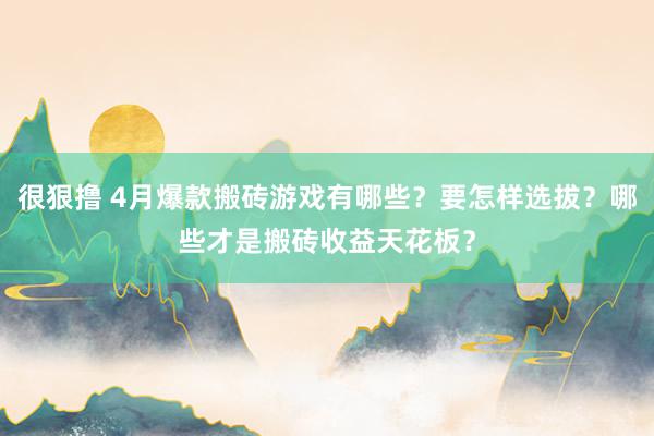 很狠撸 4月爆款搬砖游戏有哪些？要怎样选拔？哪些才是搬砖收益天花板？