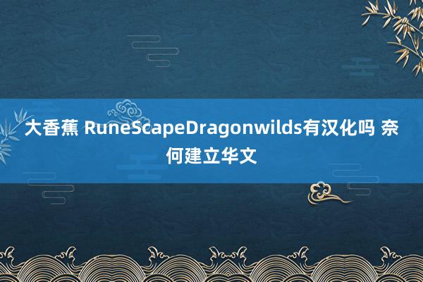 大香蕉 RuneScapeDragonwilds有汉化吗 奈何建立华文