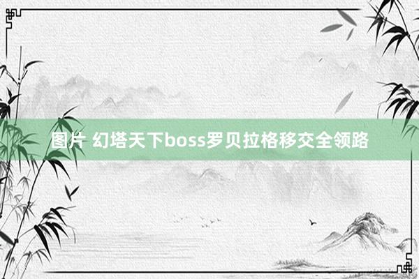 图片 幻塔天下boss罗贝拉格移交全领路