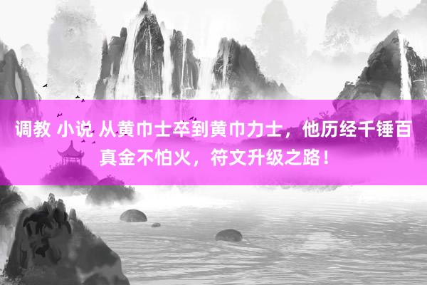 调教 小说 从黄巾士卒到黄巾力士，他历经千锤百真金不怕火，符文升级之路！