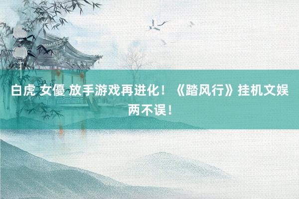 白虎 女優 放手游戏再进化！《踏风行》挂机文娱两不误！