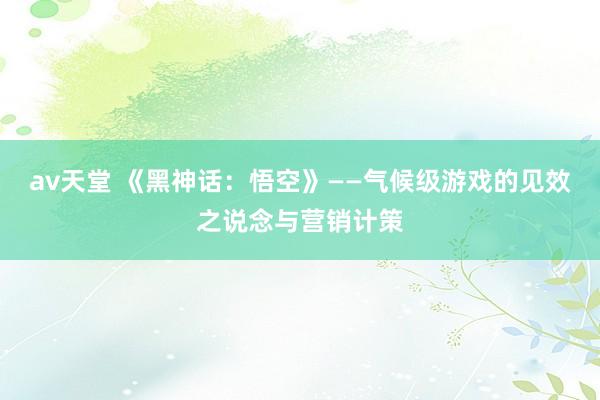 av天堂 《黑神话：悟空》——气候级游戏的见效之说念与营销计策
