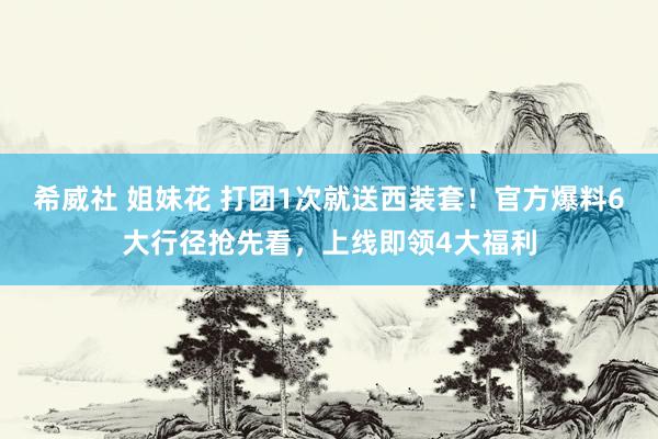 希威社 姐妹花 打团1次就送西装套！官方爆料6大行径抢先看，上线即领4大福利