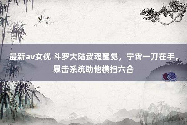 最新av女优 斗罗大陆武魂醒觉，宁霄一刀在手，暴击系统助他横扫六合